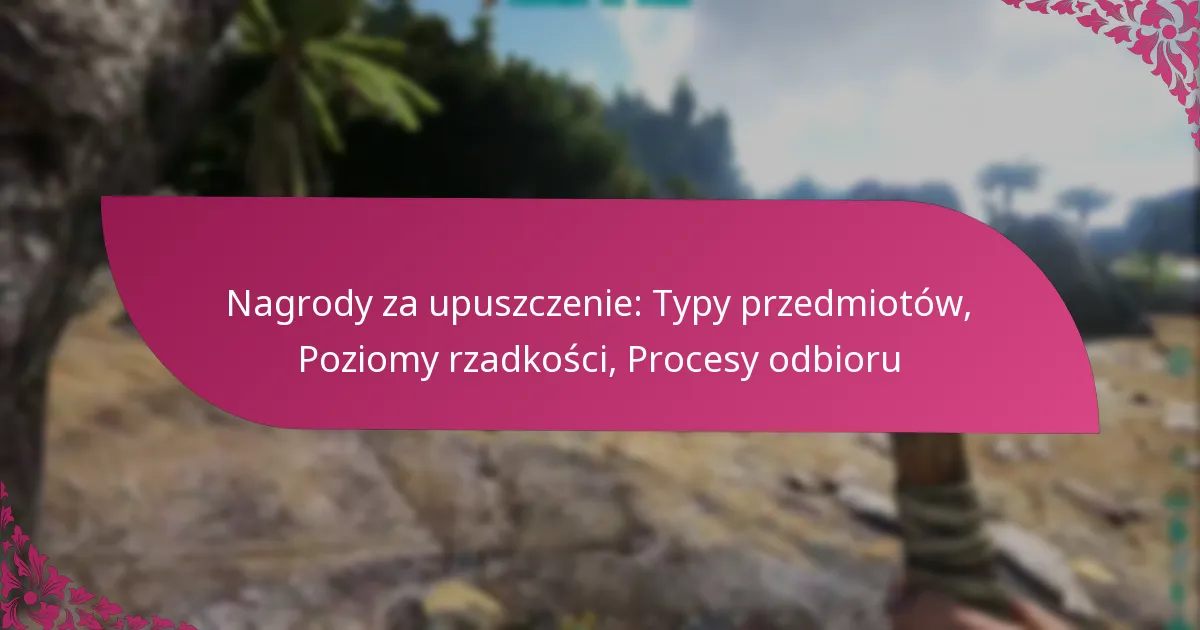Nagrody za upuszczenie: Typy przedmiotów, Poziomy rzadkości, Procesy odbioru