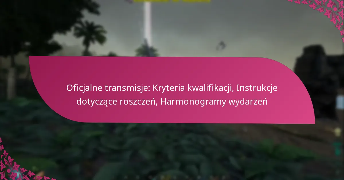 Oficjalne transmisje: Kryteria kwalifikacji, Instrukcje dotyczące roszczeń, Harmonogramy wydarzeń