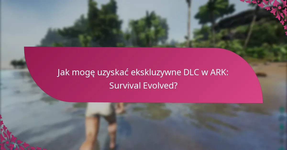 Jak mogę uzyskać ekskluzywne DLC w ARK: Survival Evolved?