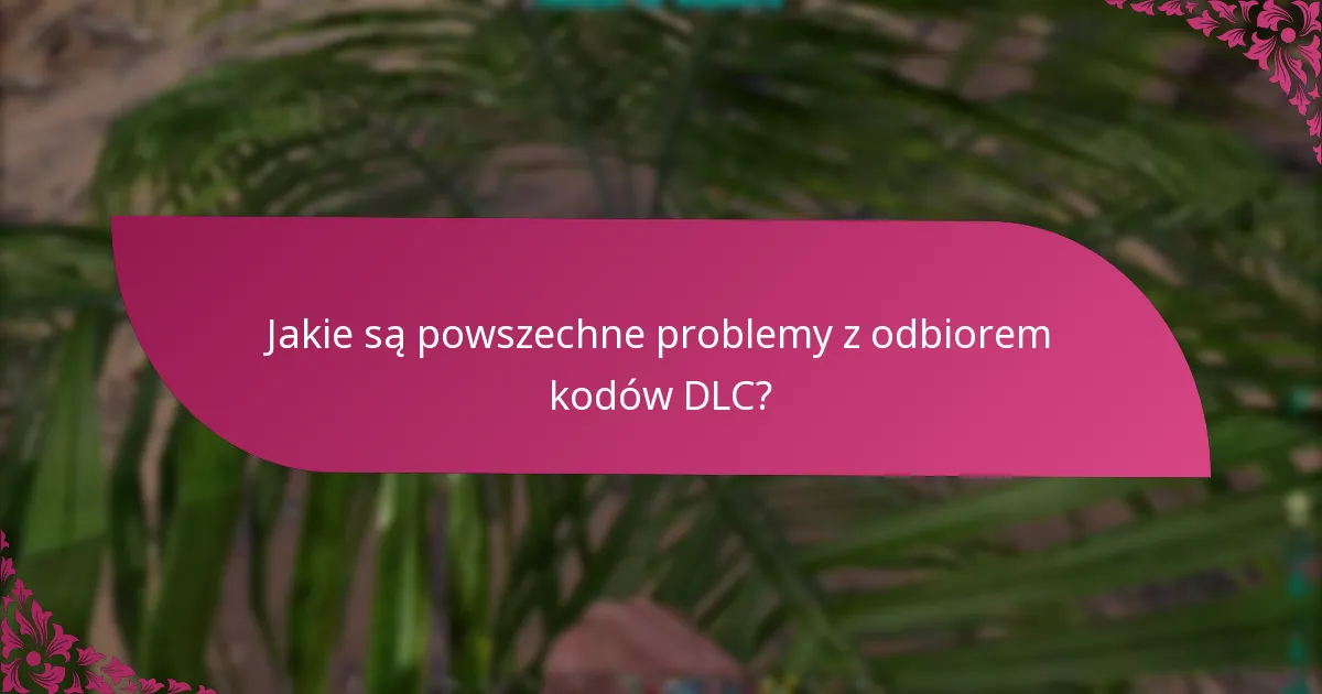 Jakie są powszechne problemy z odbiorem kodów DLC?